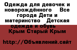 Одежда для девочек и новорождённого  - Все города Дети и материнство » Детская одежда и обувь   . Крым,Старый Крым